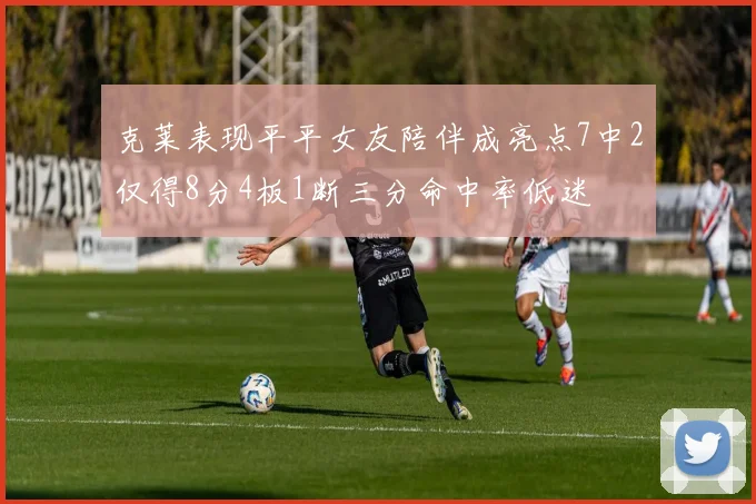 克莱表现平平女友陪伴成亮点7中2仅得8分4板1断三分命中率低迷
